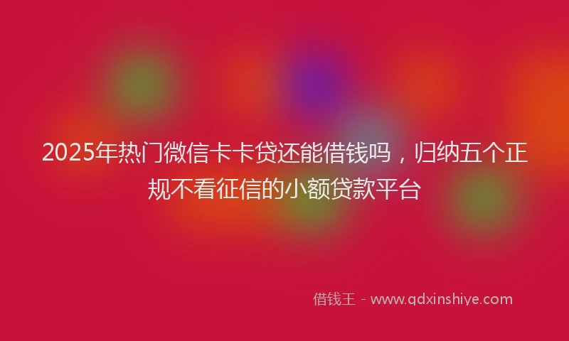 2025年热门微信卡卡贷还能借钱吗，归纳五个正规不看征信的小额贷款平台