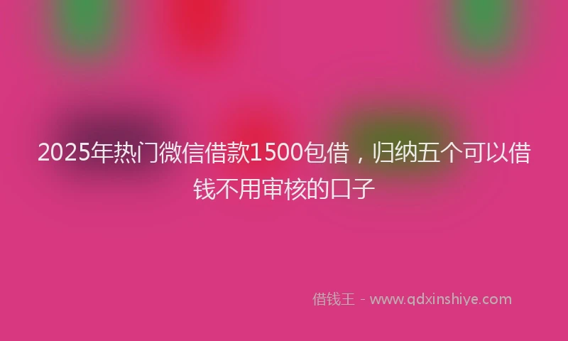 2025年热门微信借款1500包借，归纳五个可以借钱不用审核的口子