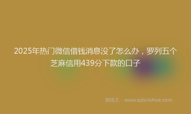 2025年热门微信借钱消息没了怎么办，罗列五个芝麻信用439分下款的口子