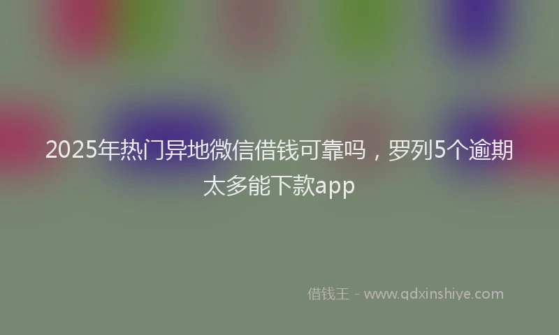 2025年热门异地微信借钱可靠吗，罗列5个逾期太多能下款app