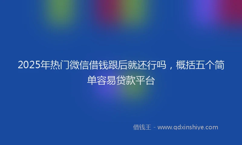 2025年热门微信借钱跟后就还行吗，概括五个简单容易贷款平台