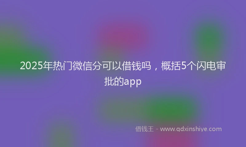 2025年热门微信分可以借钱吗，概括5个闪电审批的app