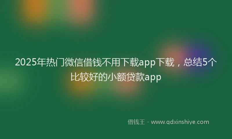 2025年热门微信借钱不用下载app下载，总结5个比较好的小额贷款app
