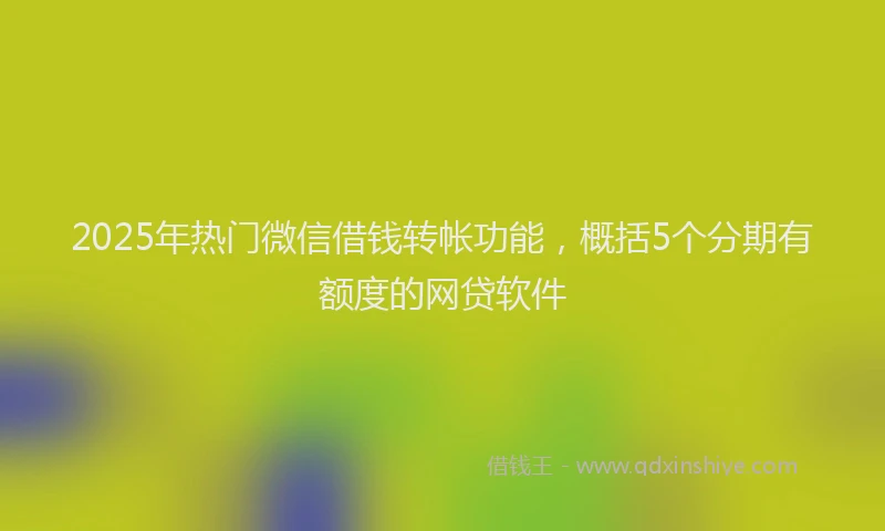 2025年热门微信借钱转帐功能，概括5个分期有额度的网贷软件