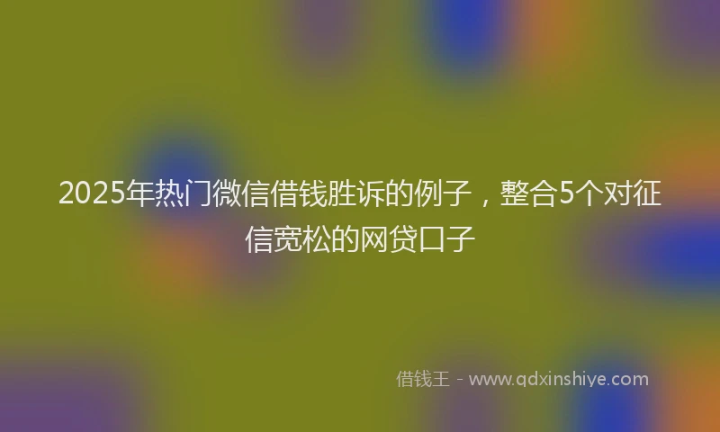 2025年热门微信借钱胜诉的例子，整合5个对征信宽松的网贷口子
