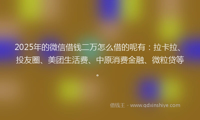 2025年的微信借钱二万怎么借的呢有：拉卡拉、投友圈、美团生活费、中原消费金融、微粒贷等。