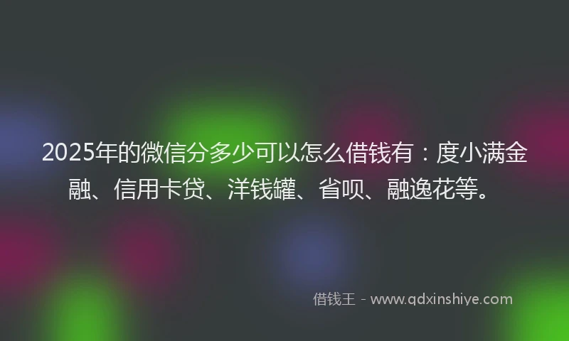 2025年的微信分多少可以怎么借钱有：度小满金融、信用卡贷、洋钱罐、省呗、融逸花等。