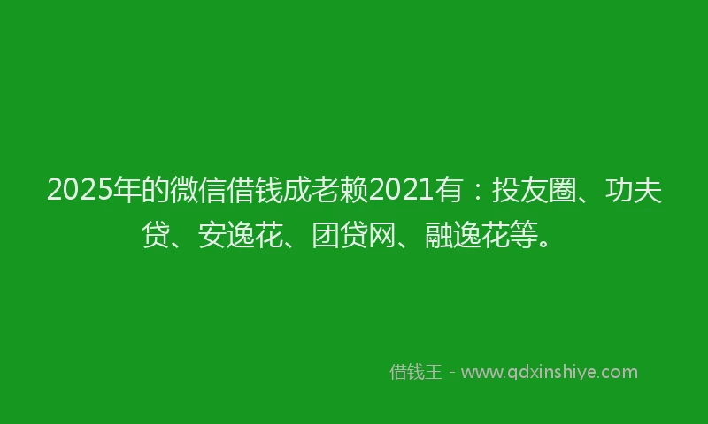 2025年的微信借钱成老赖2021有：投友圈、功夫贷、安逸花、团贷网、融逸花等。