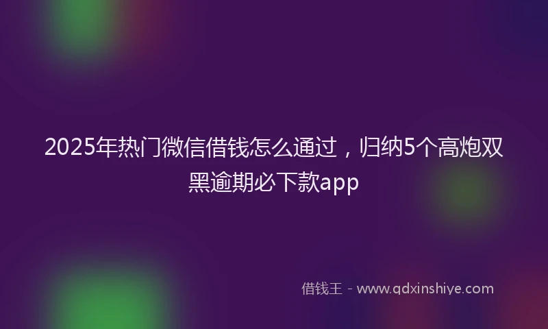 2025年热门微信借钱怎么通过，归纳5个高炮双黑逾期必下款app