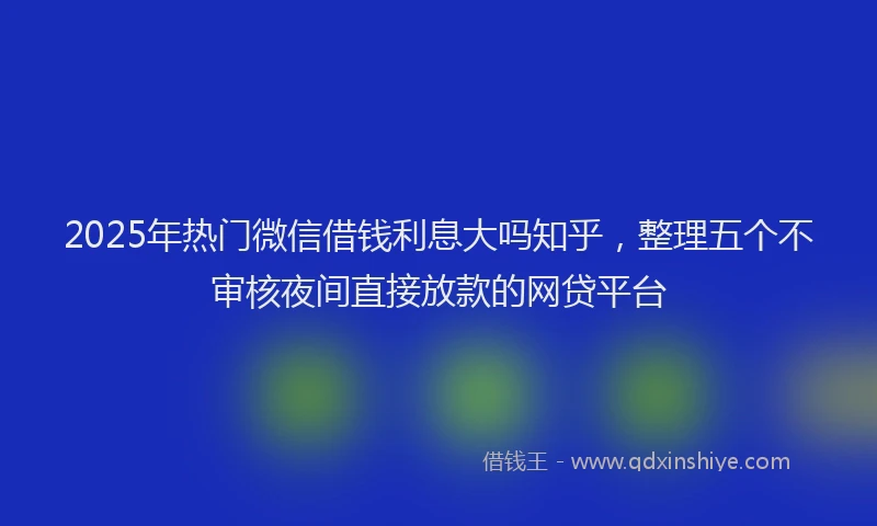 2025年热门微信借钱利息大吗知乎，整理五个不审核夜间直接放款的网贷平台