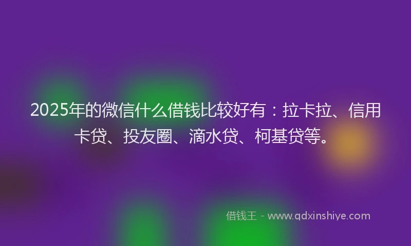 2025年的微信什么借钱比较好有：拉卡拉、信用卡贷、投友圈、滴水贷、柯基贷等。