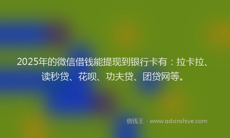 2025年的微信借钱能提现到银行卡有：拉卡拉、读秒贷、花呗、功夫贷、团贷网等。