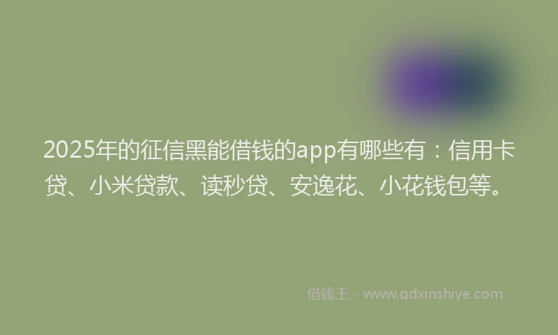 2025年的征信黑能借钱的app有哪些有：信用卡贷、小米贷款、读秒贷、安逸花、小花钱包等。