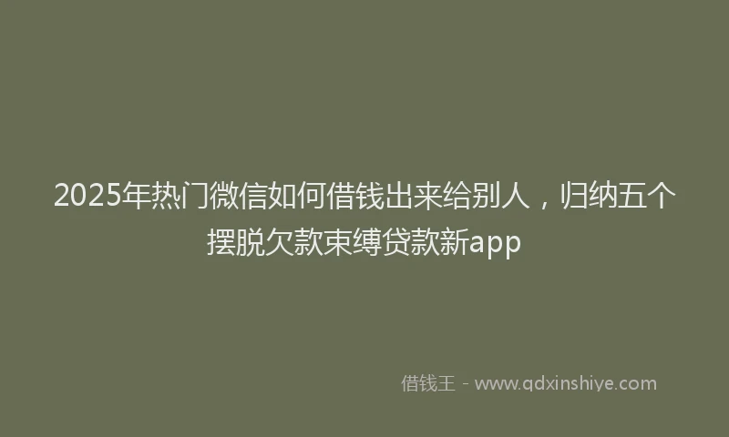2025年热门微信如何借钱出来给别人，归纳五个摆脱欠款束缚贷款新app