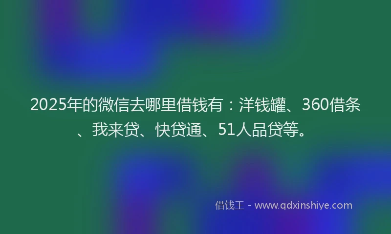 2025年的微信去哪里借钱有：洋钱罐、360借条、我来贷、快贷通、51人品贷等。