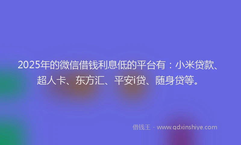 2025年的微信借钱利息低的平台有：小米贷款、超人卡、东方汇、平安i贷、随身贷等。