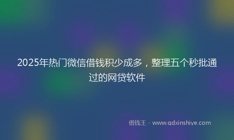 2025年热门微信借钱积少成多，整理五个秒批通过的网贷软件