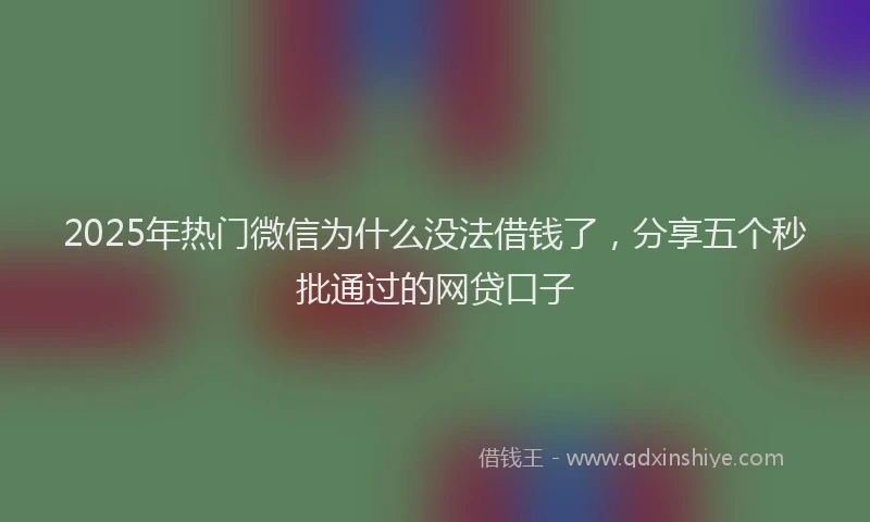 2025年热门微信为什么没法借钱了，分享五个秒批通过的网贷口子