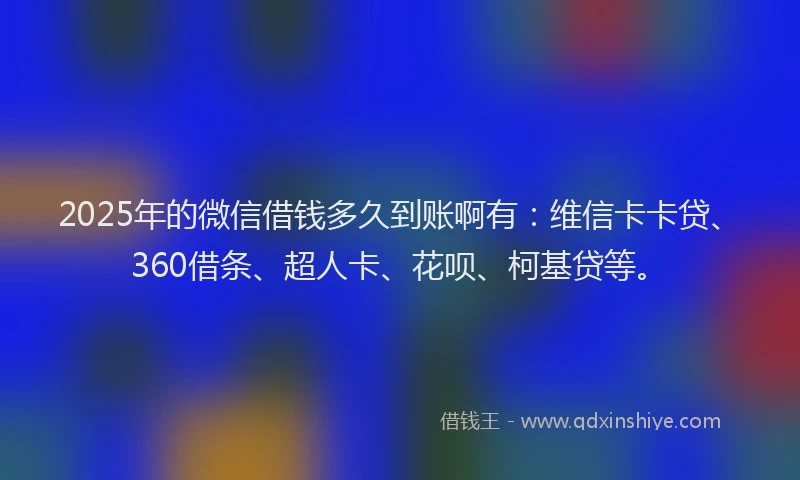 2025年的微信借钱多久到账啊有：维信卡卡贷、360借条、超人卡、花呗、柯基贷等。