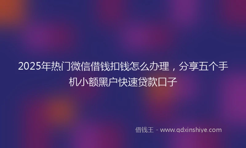 2025年热门微信借钱扣钱怎么办理，分享五个手机小额黑户快速贷款口子