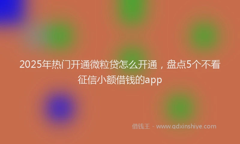 2025年热门开通微粒贷怎么开通，盘点5个不看征信小额借钱的app