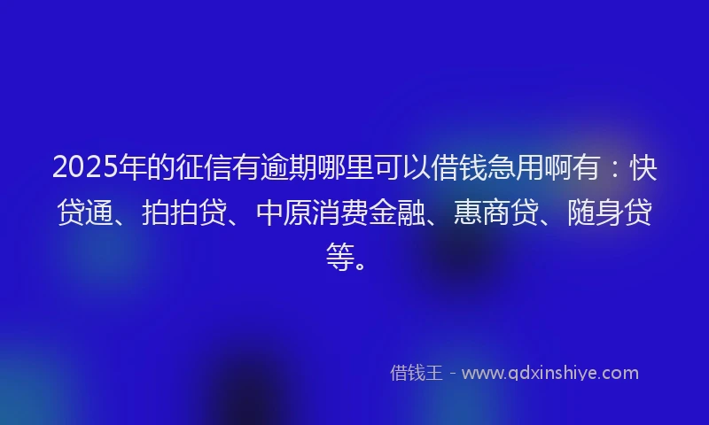 2025年的征信有逾期哪里可以借钱急用啊有：快贷通、拍拍贷、中原消费金融、惠商贷、随身贷等。