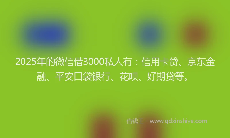2025年的微信借3000私人有：信用卡贷、京东金融、平安口袋银行、花呗、好期贷等。