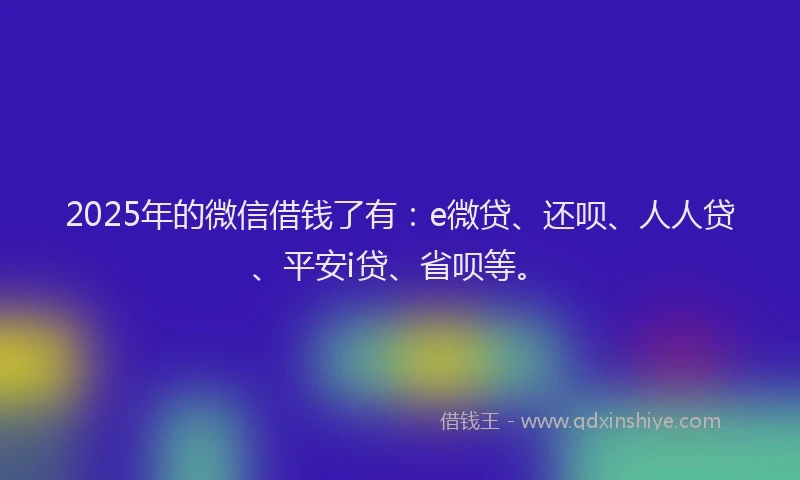 2025年的微信借钱了有：e微贷、还呗、人人贷、平安i贷、省呗等。