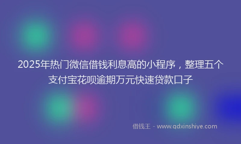 2025年热门微信借钱利息高的小程序，整理五个支付宝花呗逾期万元快速贷款口子