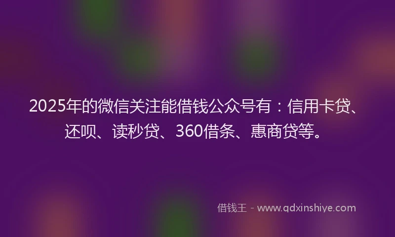 2025年的微信关注能借钱公众号有：信用卡贷、还呗、读秒贷、360借条、惠商贷等。