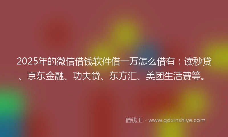 2025年的微信借钱软件借一万怎么借有：读秒贷、京东金融、功夫贷、东方汇、美团生活费等。
