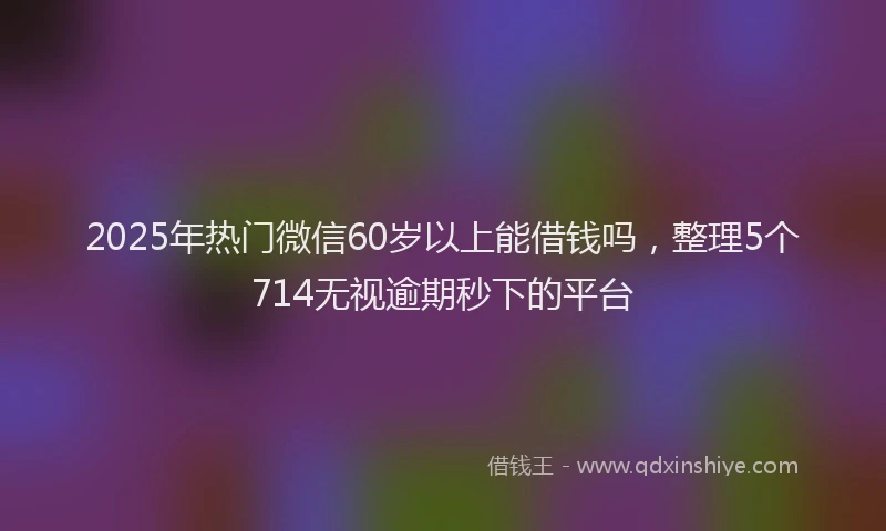 2025年热门微信60岁以上能借钱吗，整理5个714无视逾期秒下的平台