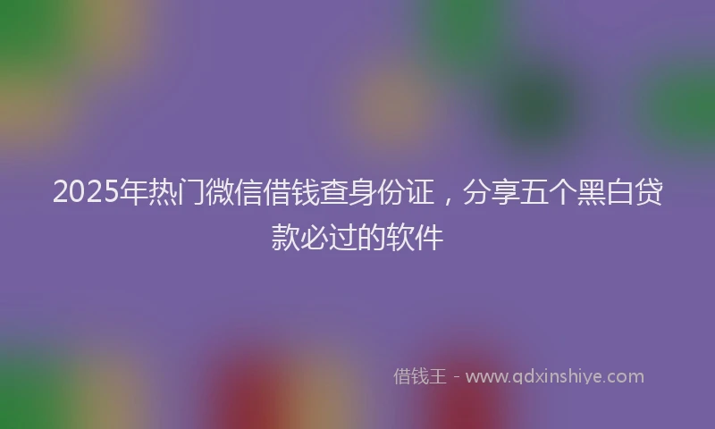 2025年热门微信借钱查身份证，分享五个黑白贷款必过的软件
