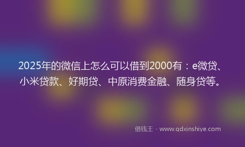 2025年的微信上怎么可以借到2000有：e微贷、小米贷款、好期贷、中原消费金融、随身贷等。