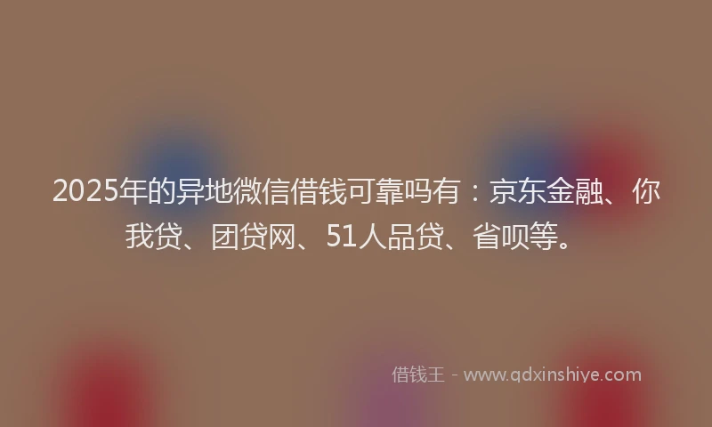 2025年的异地微信借钱可靠吗有：京东金融、你我贷、团贷网、51人品贷、省呗等。