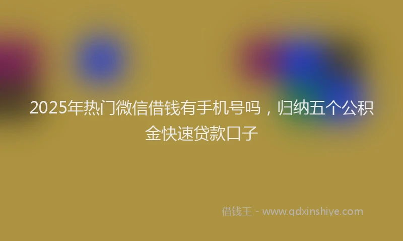 2025年热门微信借钱有手机号吗，归纳五个公积金快速贷款口子