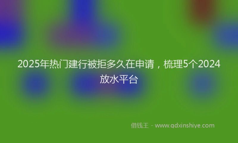 2025年热门建行被拒多久在申请，梳理5个2024放水平台
