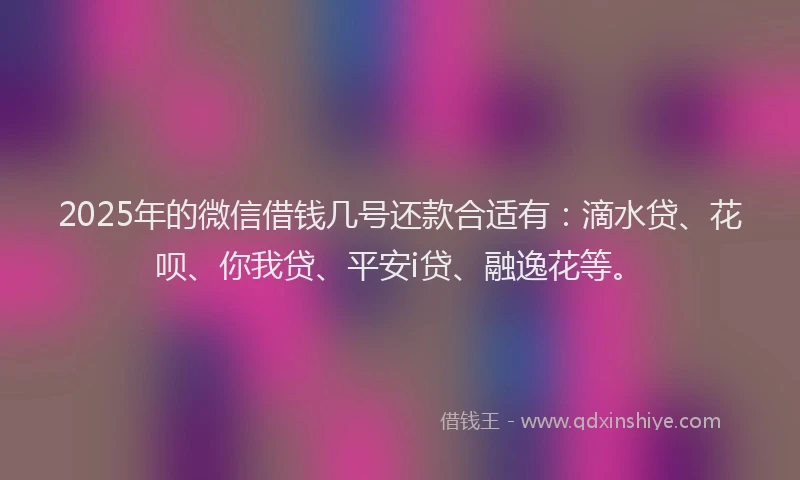 2025年的微信借钱几号还款合适有：滴水贷、花呗、你我贷、平安i贷、融逸花等。