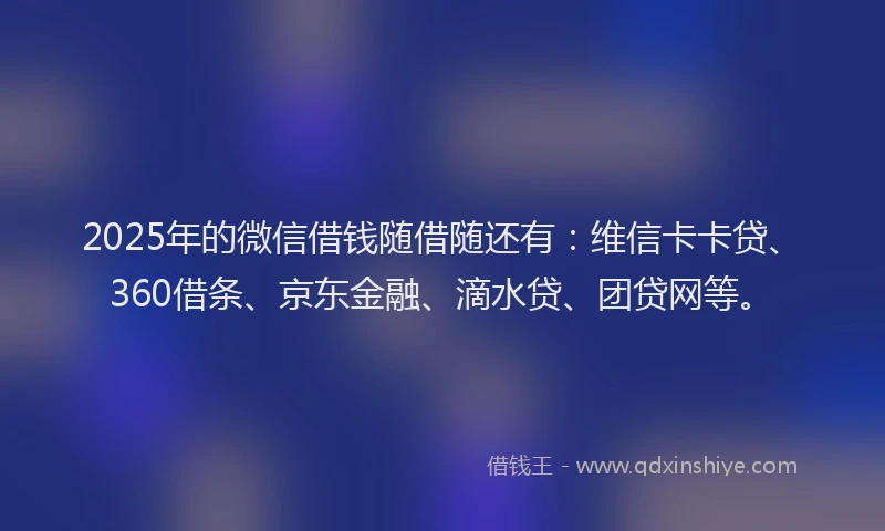 2025年的微信借钱随借随还有：维信卡卡贷、360借条、京东金融、滴水贷、团贷网等。