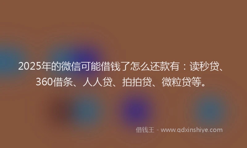 2025年的微信可能借钱了怎么还款有：读秒贷、360借条、人人贷、拍拍贷、微粒贷等。