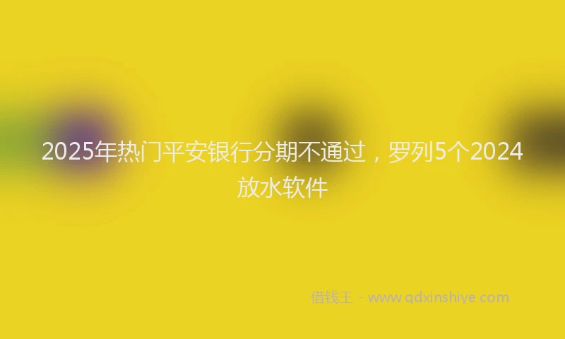 2025年热门平安银行分期不通过，罗列5个2024放水软件