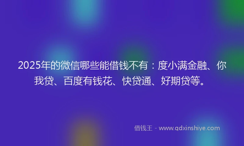 2025年的微信哪些能借钱不有：度小满金融、你我贷、百度有钱花、快贷通、好期贷等。
