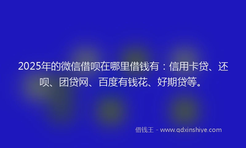 2025年的微信借呗在哪里借钱有：信用卡贷、还呗、团贷网、百度有钱花、好期贷等。