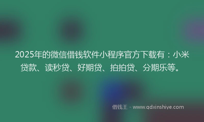 2025年的微信借钱软件小程序官方下载有：小米贷款、读秒贷、好期贷、拍拍贷、分期乐等。