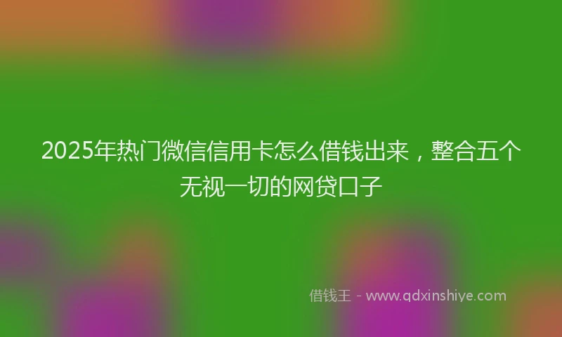 2025年热门微信信用卡怎么借钱出来，整合五个无视一切的网贷口子