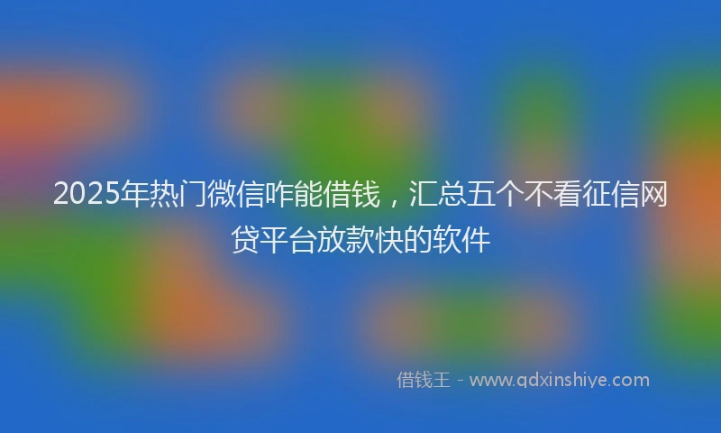 2025年热门微信咋能借钱，汇总五个不看征信网贷平台放款快的软件
