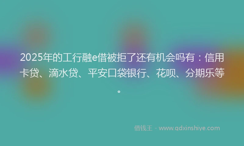 2025年的工行融e借被拒了还有机会吗有：信用卡贷、滴水贷、平安口袋银行、花呗、分期乐等。