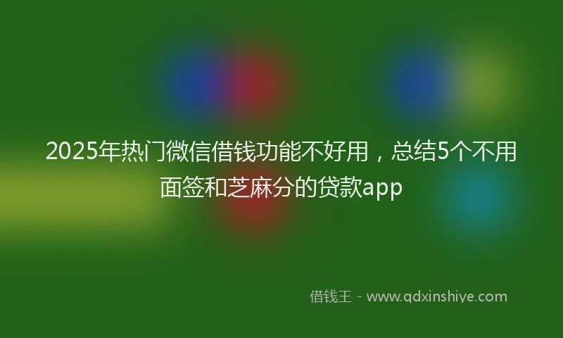 2025年热门微信借钱功能不好用，总结5个不用面签和芝麻分的贷款app