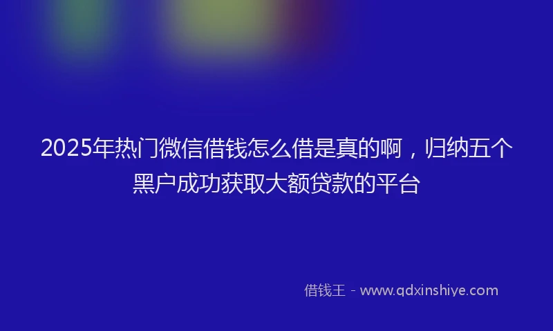 2025年热门微信借钱怎么借是真的啊，归纳五个黑户成功获取大额贷款的平台