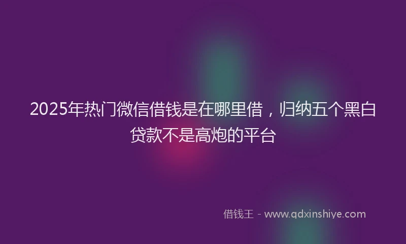 2025年热门微信借钱是在哪里借，归纳五个黑白贷款不是高炮的平台